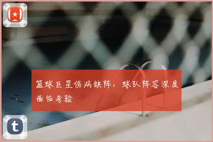 篮球巨星伤病缺阵，球队阵容深度面临考验