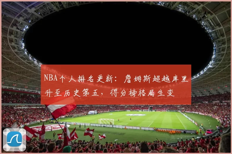NBA个人排名更新：詹姆斯超越库里升至历史第五，得分榜格局生变