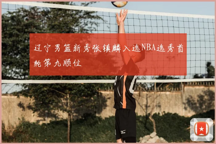辽宁男篮新秀张镇麟入选NBA选秀首轮第九顺位