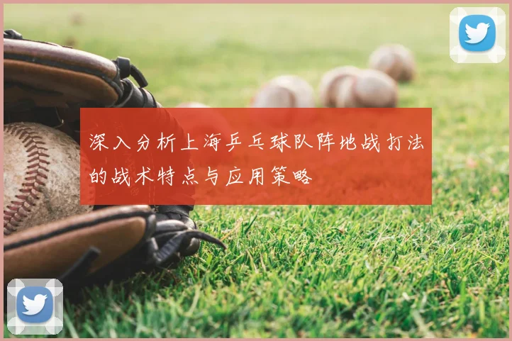 深入分析上海乒乓球队阵地战打法的战术特点与应用策略