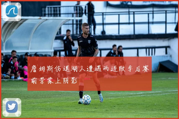 詹姆斯伤退湖人遭遇两连败季后赛前景蒙上阴影