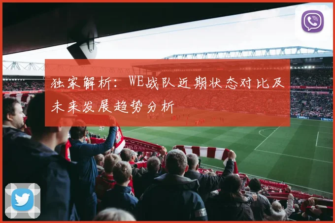 独家解析：WE战队近期状态对比及未来发展趋势分析