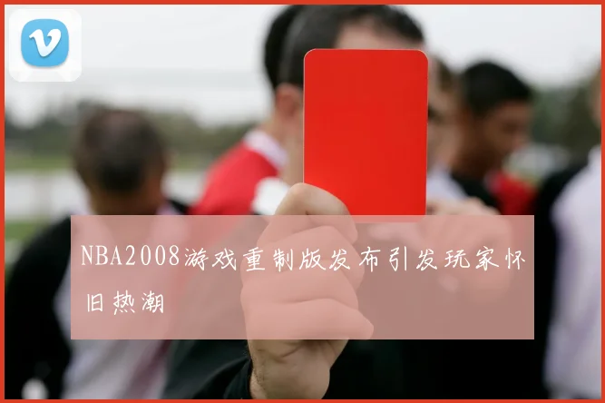 NBA2008游戏重制版发布引发玩家怀旧热潮