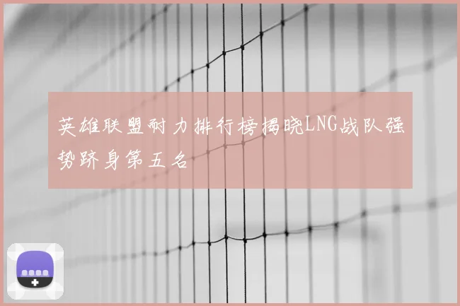 英雄联盟耐力排行榜揭晓LNG战队强势跻身第五名