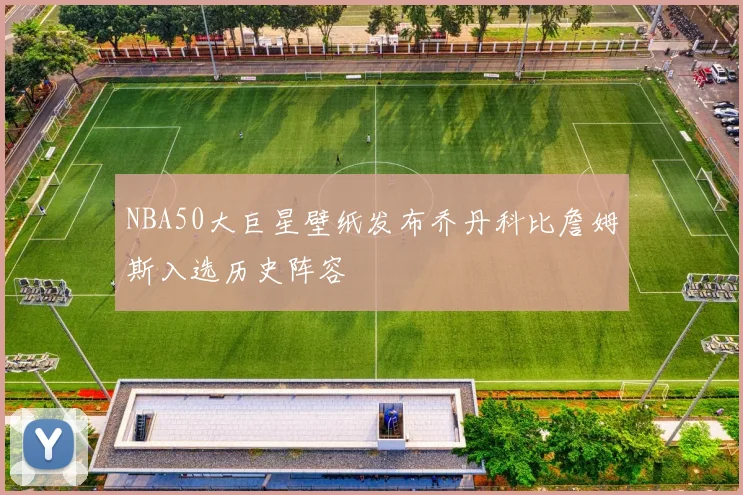 NBA50大巨星壁纸发布乔丹科比詹姆斯入选历史阵容