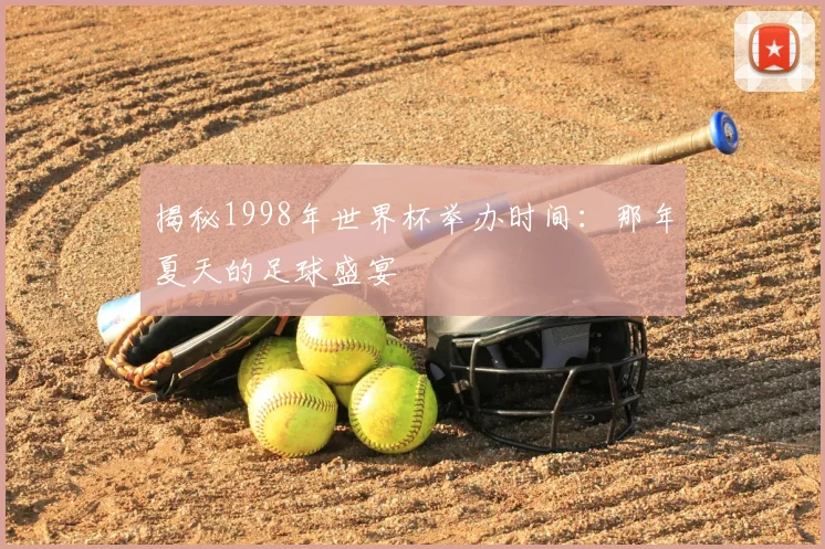 揭秘1998年世界杯举办时间：那年夏天的足球盛宴