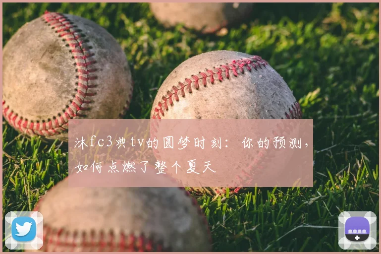 沐fc3典tv的圆梦时刻:你的预测,如何点燃了整个夏天