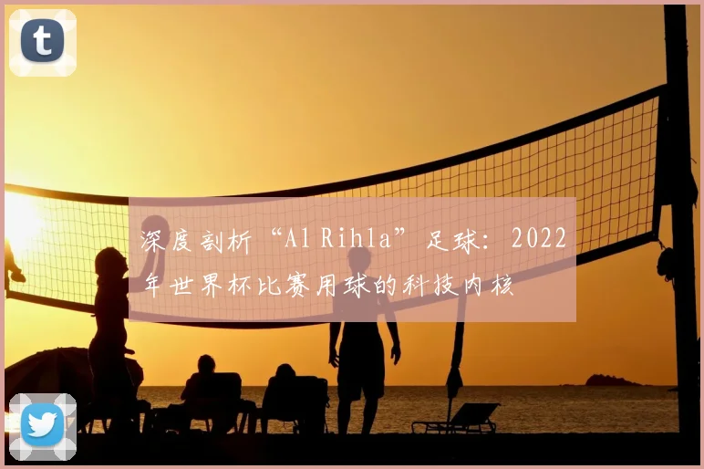 深度剖析“Al Rihla”足球:2022年世界杯比赛用球的科技内核