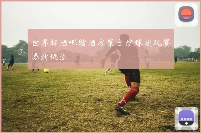 世界杯酒吧赌酒方案出炉球迷观赛添新玩法