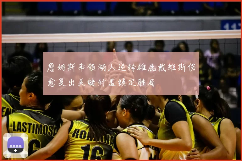 詹姆斯率领湖人逆转雄鹿戴维斯伤愈复出关键封盖锁定胜局