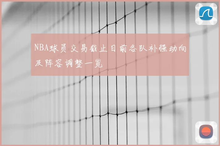 NBA球员交易截止日前各队补强动向及阵容调整一览