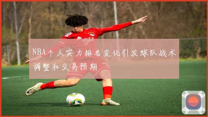 NBA个人实力排名变化引发球队战术调整和交易预期