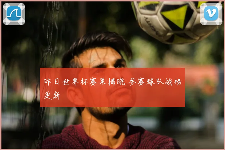 昨日世界杯赛果揭晓 参赛球队战绩更新