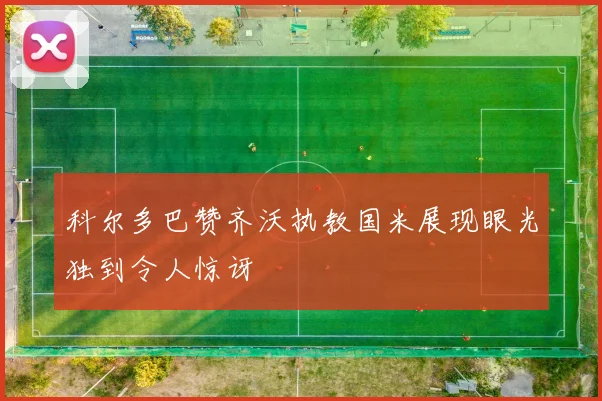 科尔多巴赞齐沃执教国米展现眼光独到令人惊讶