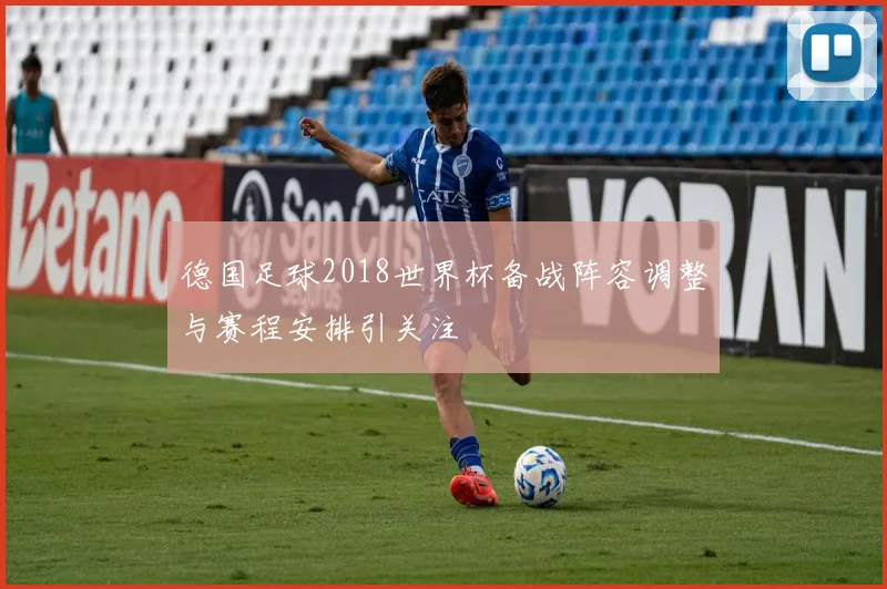 德国足球2018世界杯备战阵容调整与赛程安排引关注