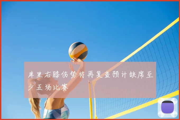 库里右膝伤势将再复查预计缺席至少五场比赛