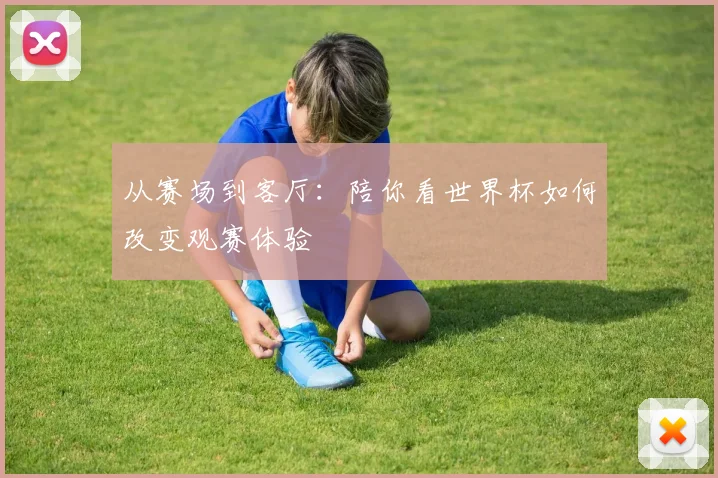 从赛场到客厅:陪你看世界杯如何改变观赛体验