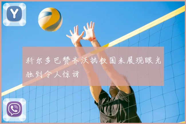 科尔多巴赞齐沃执教国米展现眼光独到令人惊讶