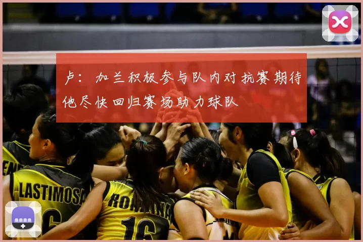 卢：加兰积极参与队内对抗赛期待他尽快回归赛场助力球队