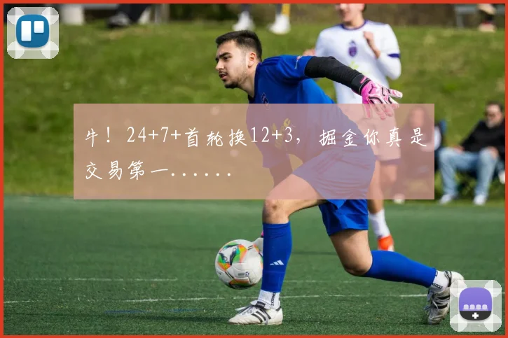 牛!24+7+首轮换12+3,掘金你真是交易第一......