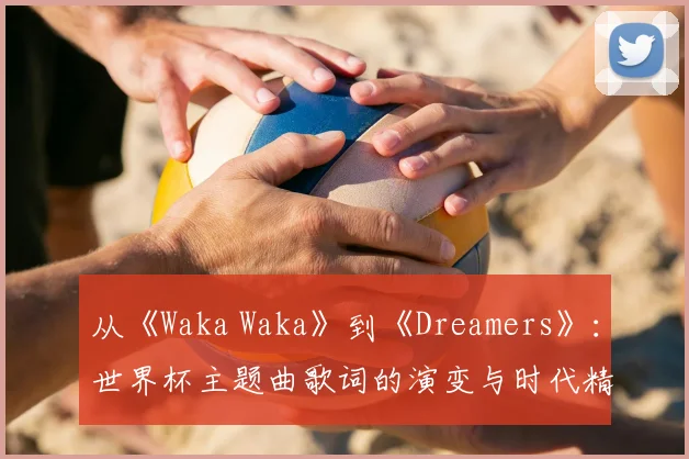 从《Waka Waka》到《Dreamers》:世界杯主题曲歌词的演变与时代精神