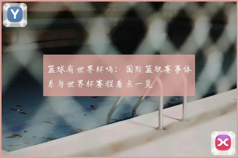 篮球有世界杯吗:国际篮联赛事体系与世界杯赛程看点一览