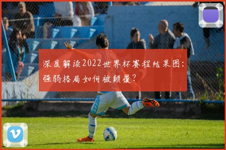 深度解读2022世界杯赛程结果图:强弱格局如何被颠覆?