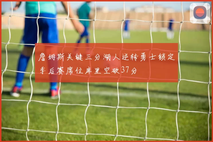 詹姆斯关键三分湖人逆转勇士锁定季后赛席位库里空砍37分