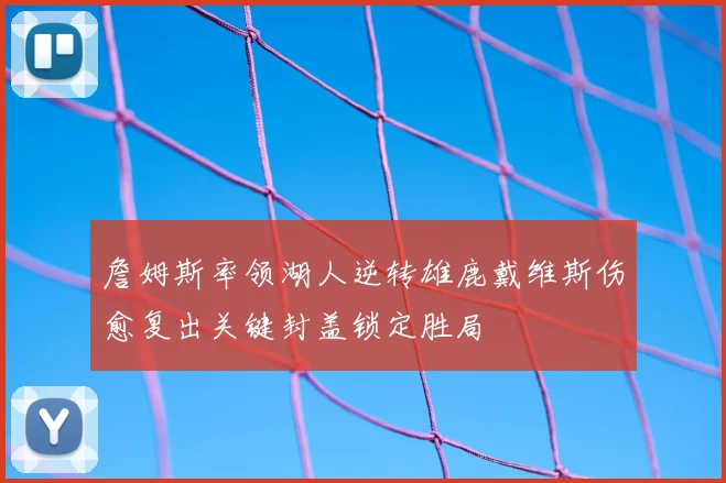 詹姆斯率领湖人逆转雄鹿戴维斯伤愈复出关键封盖锁定胜局