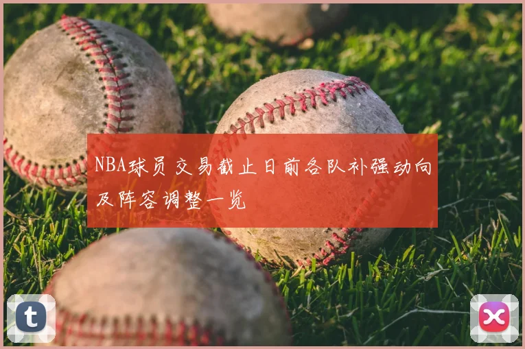 NBA球员交易截止日前各队补强动向及阵容调整一览