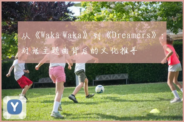 从《Waka Waka》到《Dreamers》：对话主题曲背后的文化推手