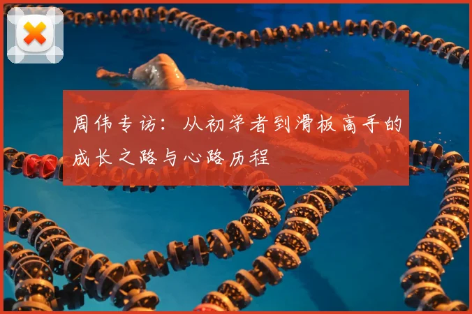 周伟专访：从初学者到滑板高手的成长之路与心路历程