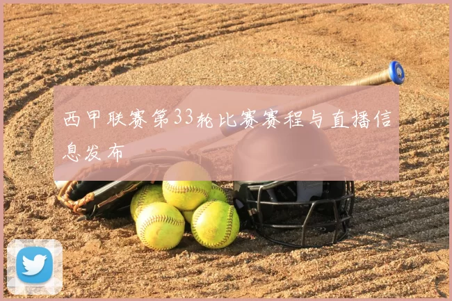 西甲联赛第33轮比赛赛程与直播信息发布
