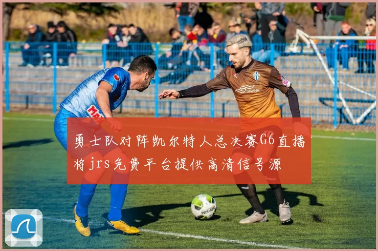 勇士队对阵凯尔特人总决赛G6直播将jrs免费平台提供高清信号源
