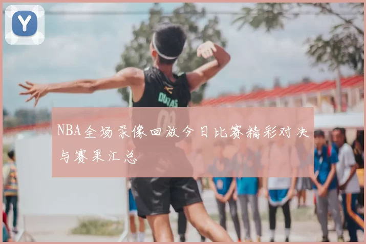 NBA全场录像回放今日比赛精彩对决与赛果汇总